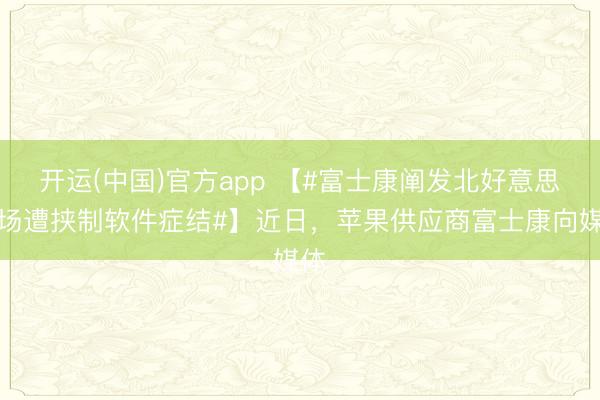 开运(中国)官方app 【#富士康阐发北好意思工场遭挟制软件症结#】近日，苹果供应商富士康向媒体
