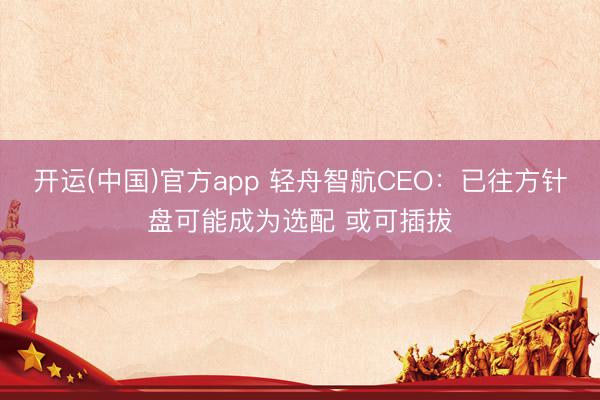 开运(中国)官方app 轻舟智航CEO：已往方针盘可能成为选配 或可插拔