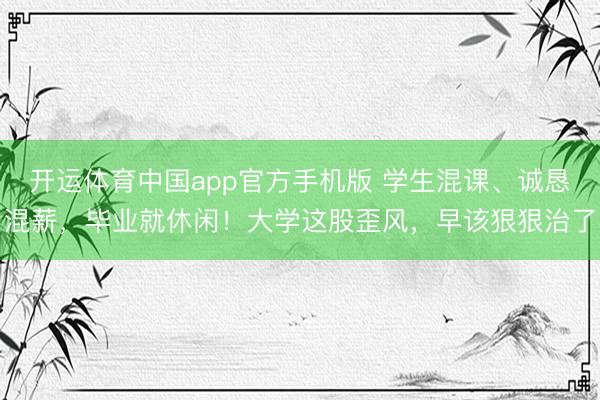 开运体育中国app官方手机版 学生混课、诚恳混薪，毕业就休闲！大学这股歪风，早该狠狠治了