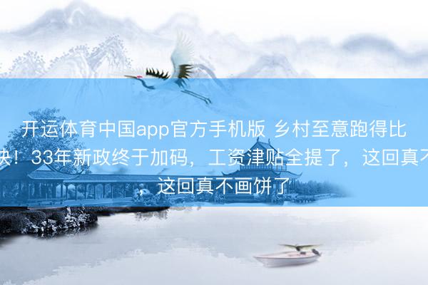 开运体育中国app官方手机版 乡村至意跑得比兔子还快！33年新政终于加码，工资津贴全提了，这回真不画饼了