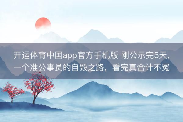 开运体育中国app官方手机版 刚公示完5天，一个准公事员的自毁之路，看完真合计不冤