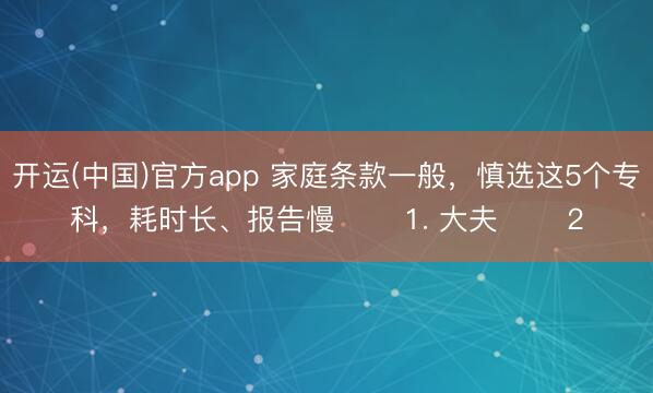 开运(中国)官方app 家庭条款一般，慎选这5个专科，耗时长、报告慢 ​​1. 大夫 ​​2
