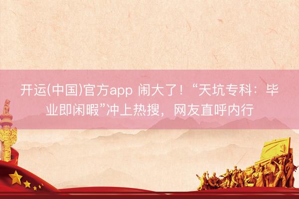 开运(中国)官方app 闹大了！“天坑专科：毕业即闲暇”冲上热搜，网友直呼内行