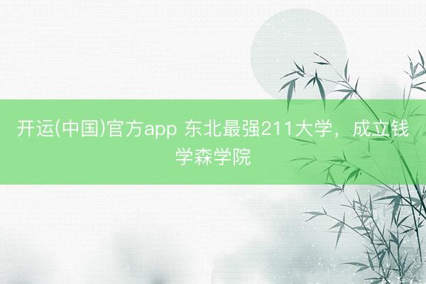 开运(中国)官方app 东北最强211大学，成立钱学森学院