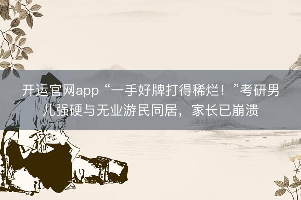 开运官网app “一手好牌打得稀烂！”考研男儿强硬与无业游民同居，家长已崩溃