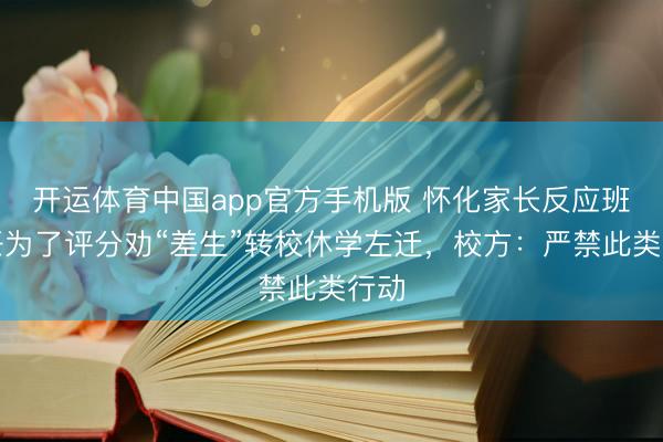 开运体育中国app官方手机版 怀化家长反应班主任为了评分劝“差生”转校休学左迁，校方：严禁此类行动