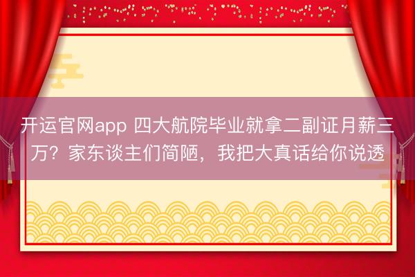 开运官网app 四大航院毕业就拿二副证月薪三万？家东谈主们简陋，我把大真话给你说透