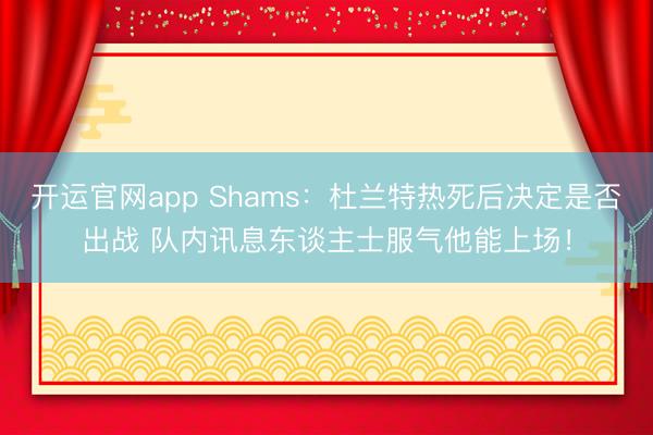 开运官网app Shams：杜兰特热死后决定是否出战 队内讯息东谈主士服气他能上场！