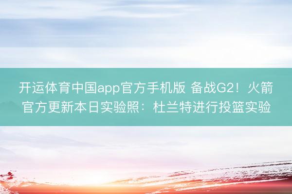 开运体育中国app官方手机版 备战G2！火箭官方更新本日实验照：杜兰特进行投篮实验