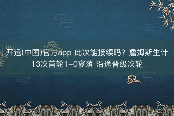 开运(中国)官方app 此次能接续吗？詹姆斯生计13次首轮1-0寥落 沿途晋级次轮