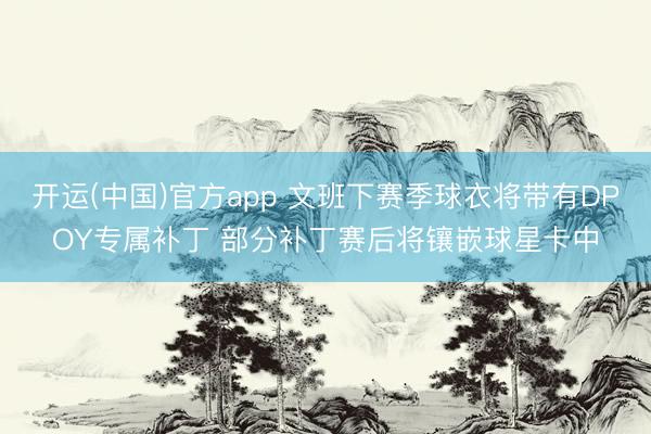 开运(中国)官方app 文班下赛季球衣将带有DPOY专属补丁 部分补丁赛后将镶嵌球星卡中