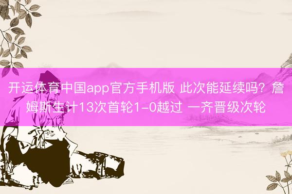 开运体育中国app官方手机版 此次能延续吗？詹姆斯生计13次首轮1-0越过 一齐晋级次轮