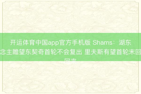开运体育中国app官方手机版 Shams：湖东说念主瞻望东契奇首轮不会复出 里夫斯有望首轮末回来