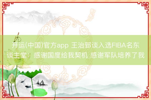 开运(中国)官方app 王治郅谈入选FIBA名东谈主堂：感谢国度给我契机 感谢军队培养了我