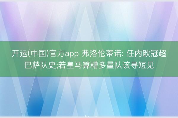 开运(中国)官方app 弗洛伦蒂诺: 任内欧冠超巴萨队史;若皇马算糟多量队该寻短见