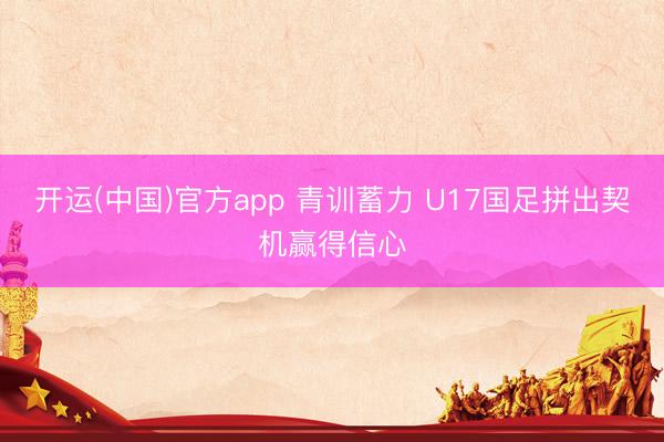 开运(中国)官方app 青训蓄力 U17国足拼出契机赢得信心