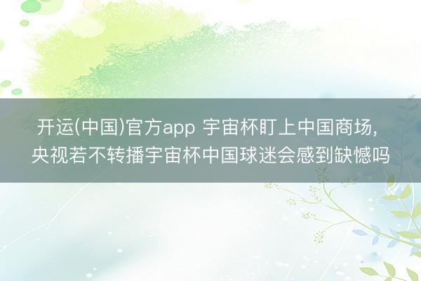 开运(中国)官方app 宇宙杯盯上中国商场， 央视若不转播宇宙杯中国球迷会感到缺憾吗