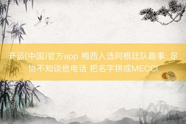 开运(中国)官方app 梅西入选阿根廷队趣事: 足协不知谈他电话 把名字拼成MECCI