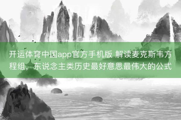 开运体育中国app官方手机版 解读麦克斯韦方程组，东说念主类历史最好意思最伟大的公式