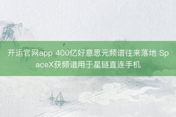开运官网app 400亿好意思元频谱往来落地 SpaceX获频谱用于星链直连手机