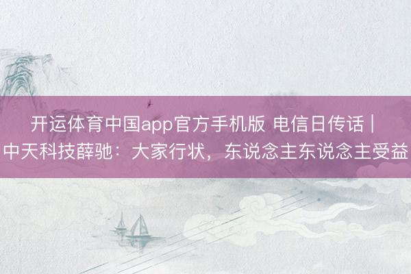 开运体育中国app官方手机版 电信日传话 | 中天科技薛驰：大家行状，东说念主东说念主受益