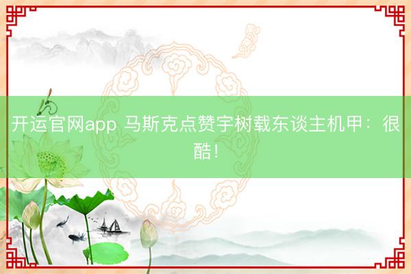 开运官网app 马斯克点赞宇树载东谈主机甲：很酷！