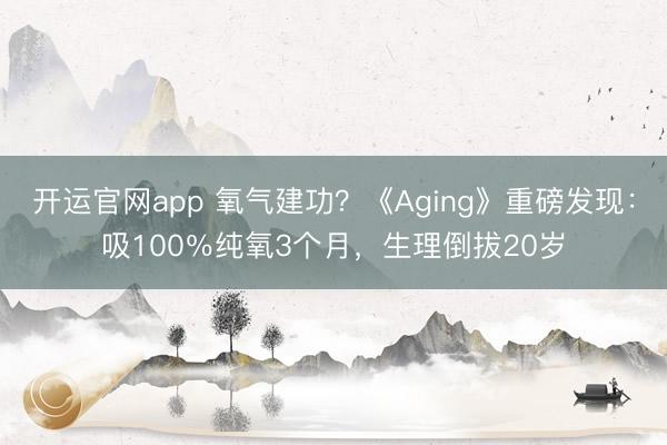 开运官网app 氧气建功？《Aging》重磅发现：吸100％纯氧3个月，生理倒拔20岁
