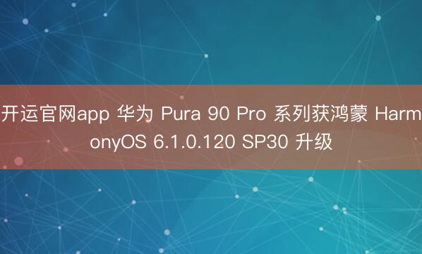 开运官网app 华为 Pura 90 Pro 系列获鸿蒙 HarmonyOS 6.1.0.120 SP30 升级