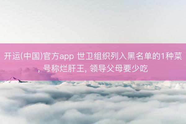 开运(中国)官方app 世卫组织列入黑名单的1种菜， 号称烂肝王， 领导父母要少吃