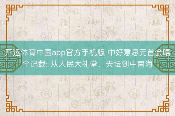 开运体育中国app官方手机版 中好意思元首会晤全记载: 从人民大礼堂、天坛到中南海