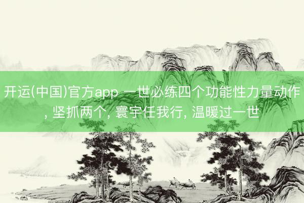开运(中国)官方app 一世必练四个功能性力量动作， 坚抓两个， 寰宇任我行， 温暖过一世