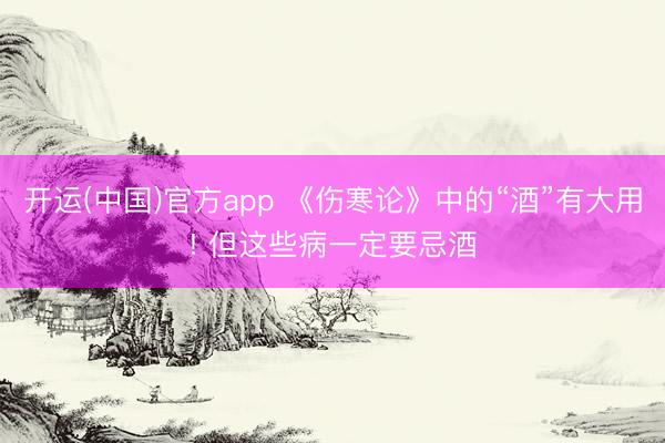 开运(中国)官方app 《伤寒论》中的“酒”有大用! 但这些病一定要忌酒