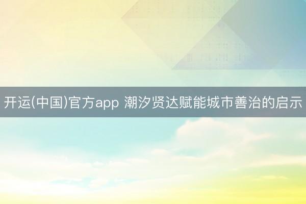 开运(中国)官方app 潮汐贤达赋能城市善治的启示