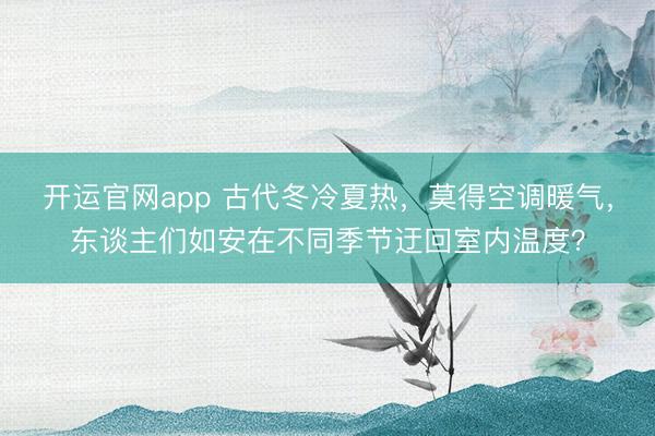 开运官网app 古代冬冷夏热，莫得空调暖气，东谈主们如安在不同季节迂回室内温度？
