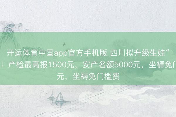 开运体育中国app官方手机版 四川拟升级生娃“福利”：产检最高报1500元，安产名额5000元，坐褥免门槛费