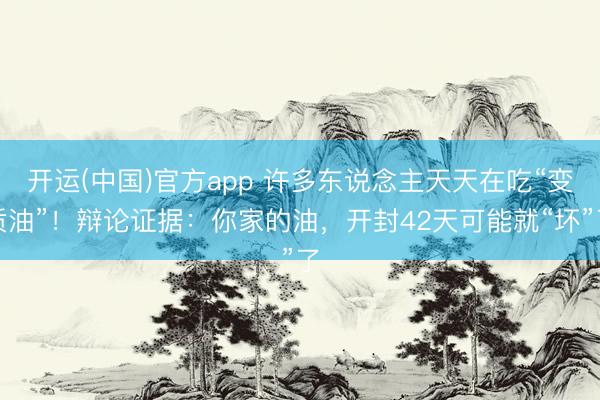 开运(中国)官方app 许多东说念主天天在吃“变质油”！辩论证据：你家的油，开封42天可能就“坏”了