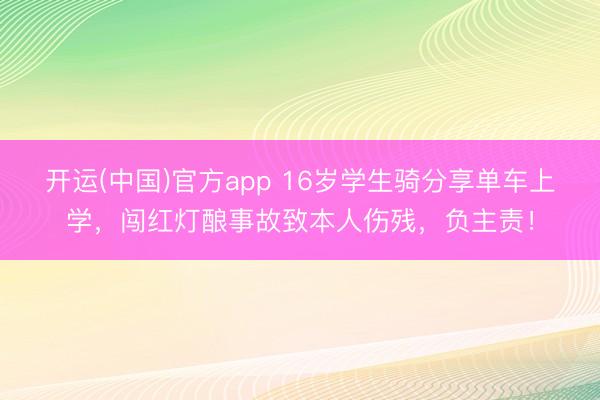 开运(中国)官方app 16岁学生骑分享单车上学，闯红灯酿事故致本人伤残，负主责！
