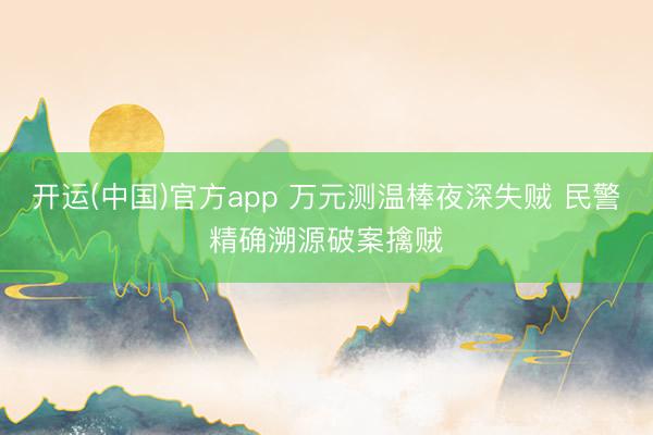 开运(中国)官方app 万元测温棒夜深失贼 民警精确溯源破案擒贼