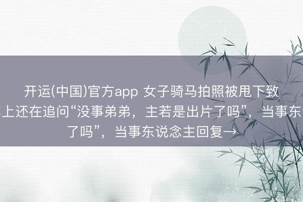 开运(中国)官方app 女子骑马拍照被甩下致骨折，救护车上还在追问“没事弟弟，主若是出片了吗”，当事东说念主回复→