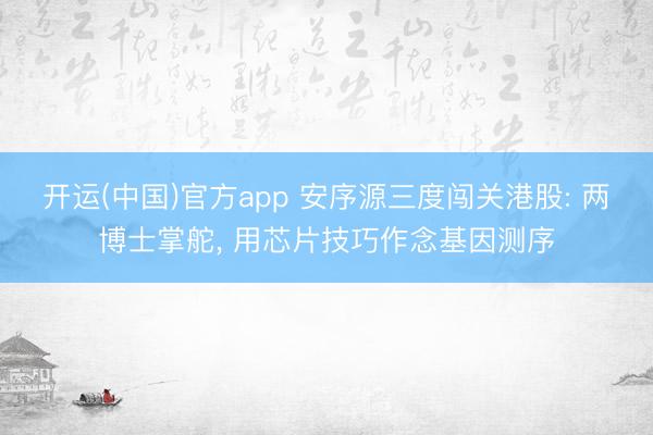 开运(中国)官方app 安序源三度闯关港股: 两博士掌舵， 用芯片技巧作念基因测序