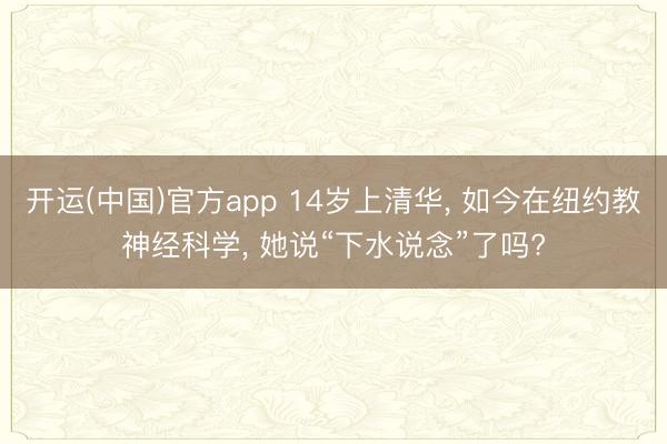 开运(中国)官方app 14岁上清华， 如今在纽约教神经科学， 她说“下水说念”了吗?