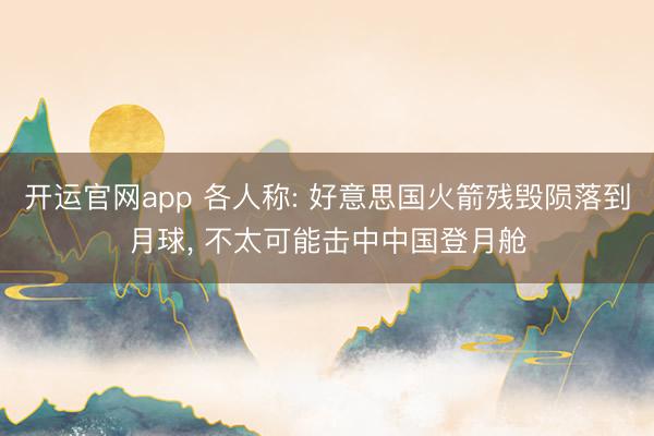 开运官网app 各人称: 好意思国火箭残毁陨落到月球， 不太可能击中中国登月舱