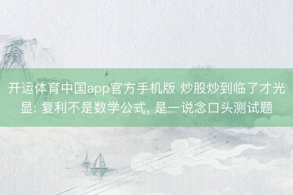 开运体育中国app官方手机版 炒股炒到临了才光显: 复利不是数学公式， 是一说念口头测试题