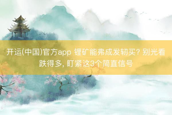 开运(中国)官方app 锂矿能弗成发轫买? 别光看跌得多， 盯紧这3个简直信号