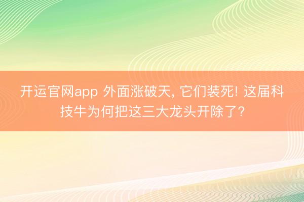 开运官网app 外面涨破天， 它们装死! 这届科技牛为何把这三大龙头开除了?