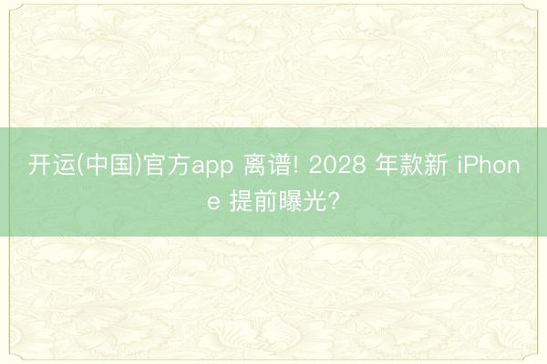 开运(中国)官方app 离谱! 2028 年款新 iPhone 提前曝光?
