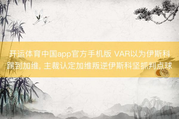 开运体育中国app官方手机版 VAR以为伊斯科踢到加维, 主裁认定加维叛逆伊斯科坚抓判点球