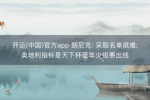 开运(中国)官方app 朗尼克: 采取名单很难;奥地利指标是天下杯至年少组赛出线