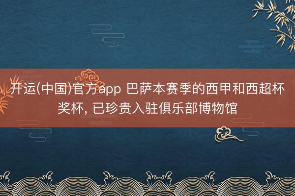 开运(中国)官方app 巴萨本赛季的西甲和西超杯奖杯， 已珍贵入驻俱乐部博物馆
