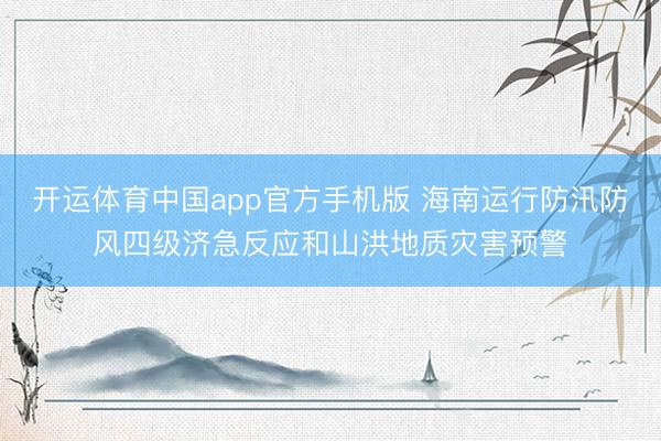 开运体育中国app官方手机版 海南运行防汛防风四级济急反应和山洪地质灾害预警